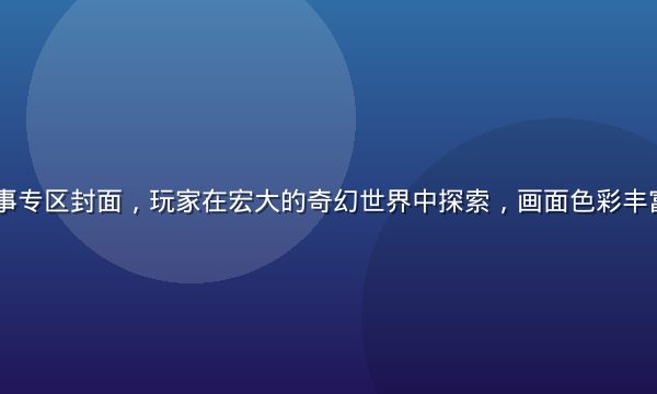h游沉浸叙事专区封面，玩家在宏大的奇幻世界中探索，画面色彩丰富、史诗感强